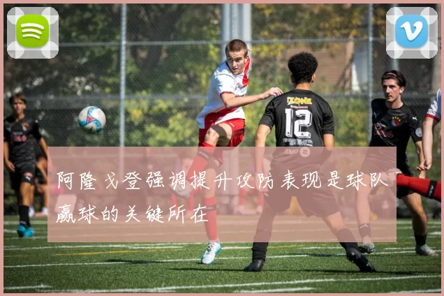 阿隆戈登强调提升攻防表现是球队赢球的关键所在