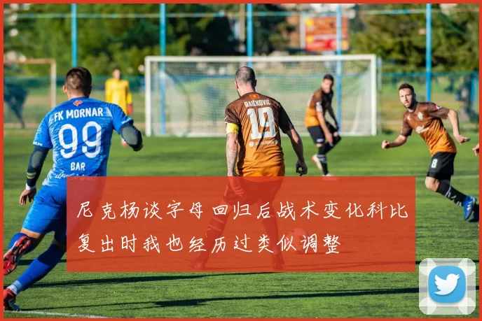 尼克杨谈字母回归后战术变化科比复出时我也经历过类似调整