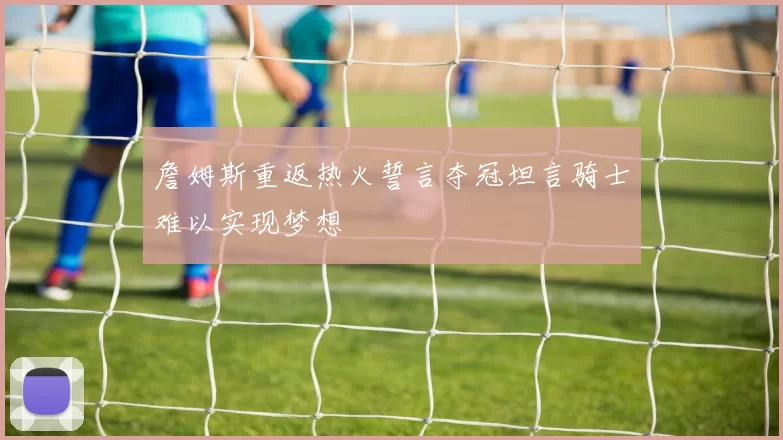 詹姆斯重返热火誓言夺冠坦言骑士难以实现梦想