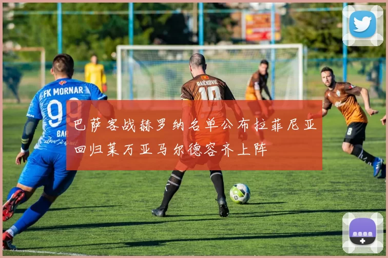 巴萨客战赫罗纳名单公布拉菲尼亚回归莱万亚马尔德容齐上阵