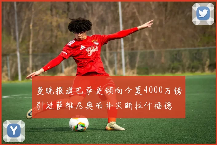 曼晚报道巴萨更倾向今夏4000万镑引进萨维尼奥而非买断拉什福德