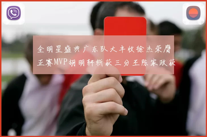 全明星盛典广东队大丰收徐杰荣膺正赛MVP胡明轩斩获三分王陈家政获星锐MVP