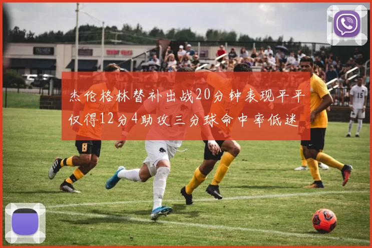 杰伦格林替补出战20分钟表现平平仅得12分4助攻三分球命中率低迷