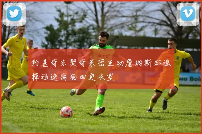 约基奇东契奇亲密互动詹姆斯却选择迅速离场回更衣室