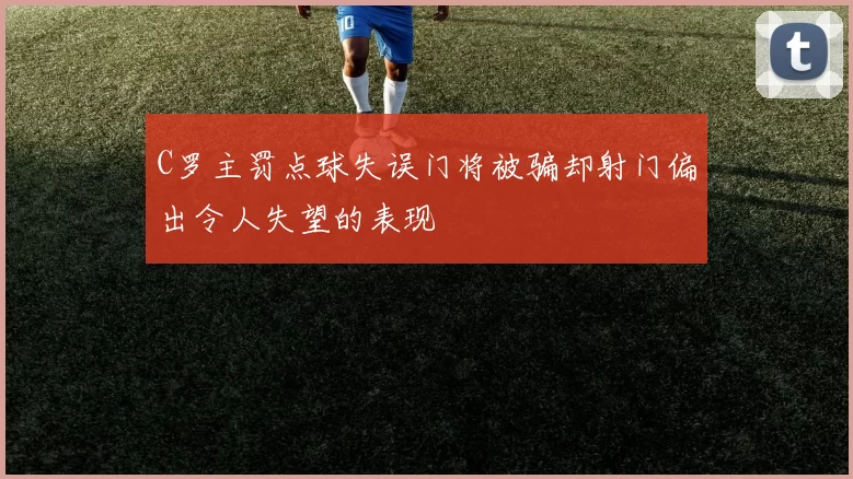 C罗主罚点球失误门将被骗却射门偏出令人失望的表现