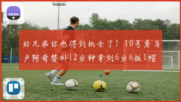 好兄弟你也得到机会了！10号秀马卢阿奇替补12分钟拿到6分6板1帽