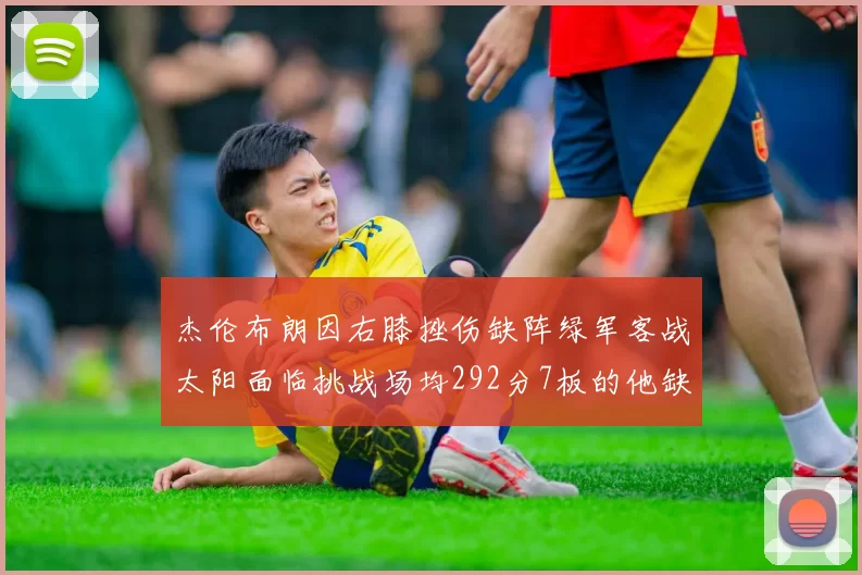 杰伦布朗因右膝挫伤缺阵绿军客战太阳面临挑战场均292分7板的他缺席影响大