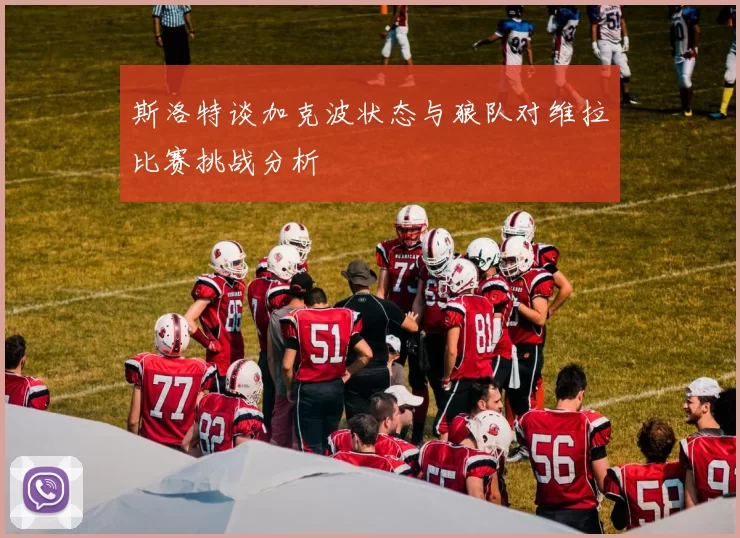 斯洛特谈加克波状态与狼队对维拉比赛挑战分析