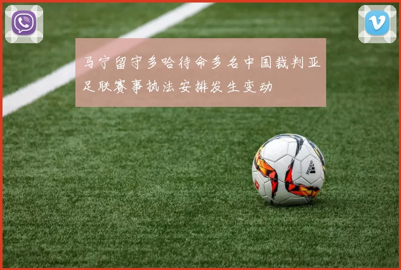 马宁留守多哈待命多名中国裁判亚足联赛事执法安排发生变动