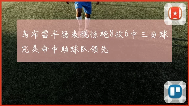 乌布雷半场表现惊艳8投6中三分球完美命中助球队领先