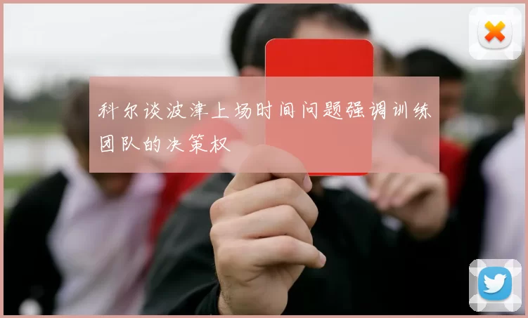 科尔谈波津上场时间问题强调训练团队的决策权