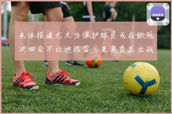 米体报道尤文为保护球员或在欧冠次回合不让迪格雷戈里奥首发出战