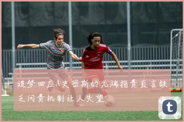 追梦回应A史密斯的无端指责直言缺乏问责机制让人失望