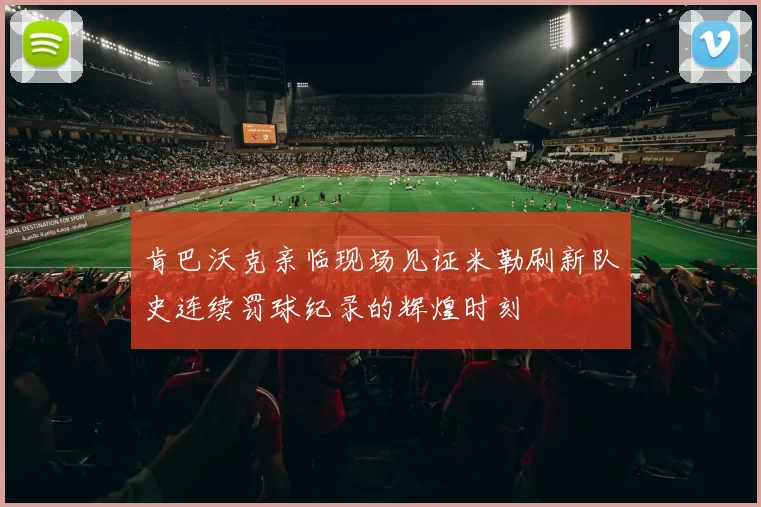 肯巴沃克亲临现场见证米勒刷新队史连续罚球纪录的辉煌时刻