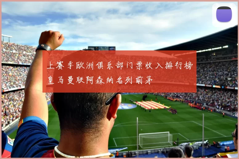 上赛季欧洲俱乐部门票收入排行榜皇马曼联阿森纳名列前茅