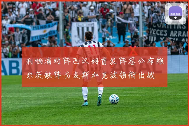 利物浦对阵西汉姆首发阵容公布维尔茨缺阵戈麦斯加克波领衔出战