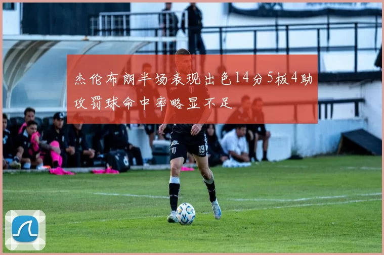 杰伦布朗半场表现出色14分5板4助攻罚球命中率略显不足