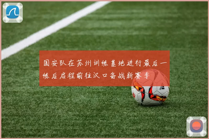 国安队在苏州训练基地进行最后一练后启程前往汉口备战新赛季