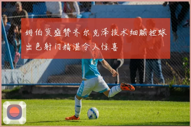 姆伯莫盛赞齐尔克泽技术细腻控球出色射门精湛令人惊喜