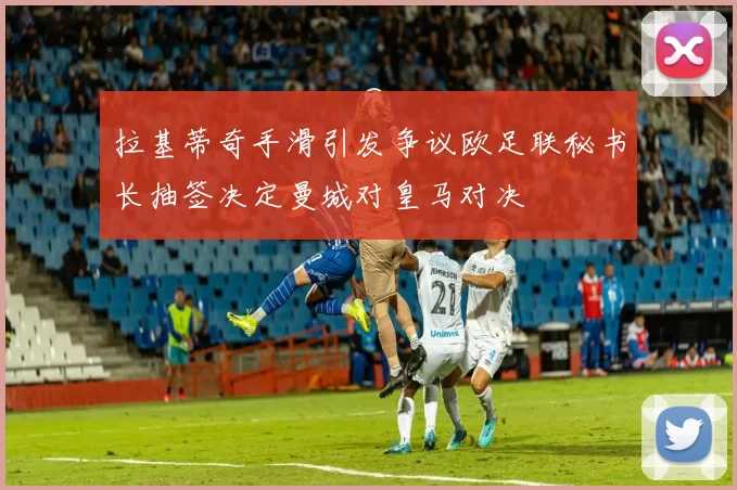 拉基蒂奇手滑引发争议欧足联秘书长抽签决定曼城对皇马对决