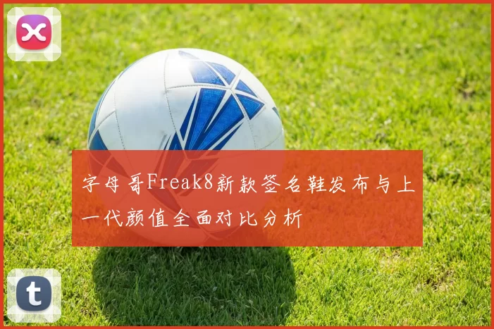 字母哥Freak8新款签名鞋发布与上一代颜值全面对比分析