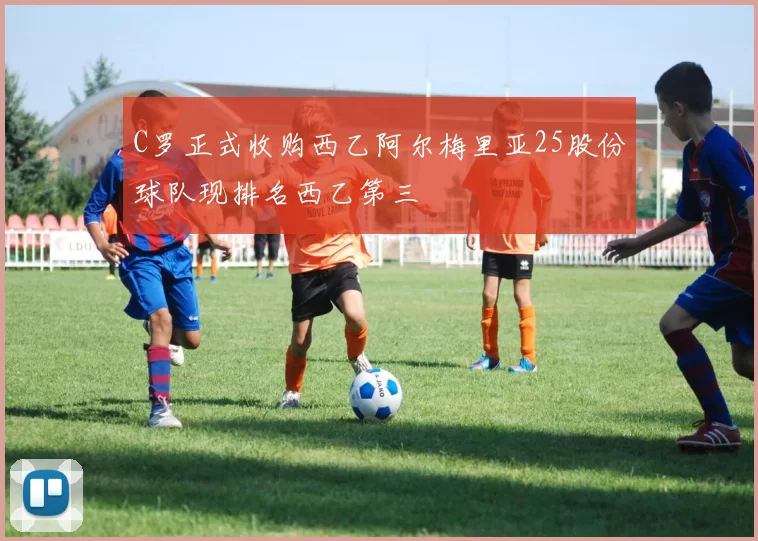 C罗正式收购西乙阿尔梅里亚25股份球队现排名西乙第三