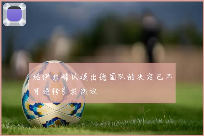 诺伊尔确认退出德国队的决定已不可逆转引发热议