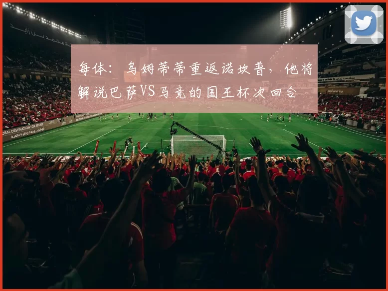 每体：乌姆蒂蒂重返诺坎普，他将解说巴萨VS马竞的国王杯次回合