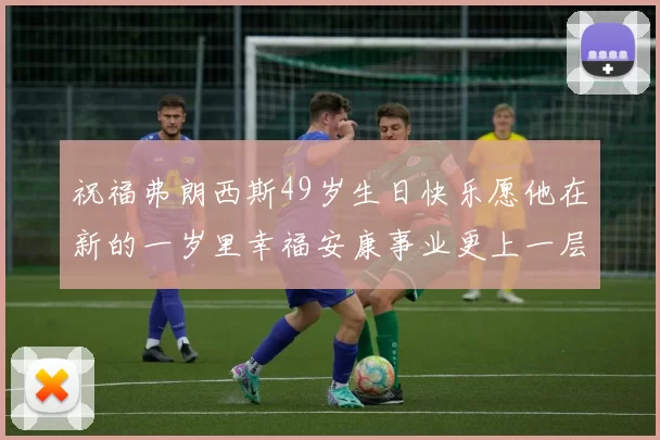 祝福弗朗西斯49岁生日快乐愿他在新的一岁里幸福安康事业更上一层楼