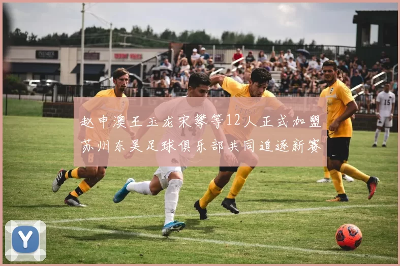 赵申澳王玉龙宋攀等12人正式加盟苏州东吴足球俱乐部共同追逐新赛季目标